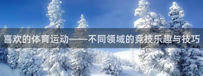 米兰体育官网下载软件:喜欢的体育运动——不同领域的竞技乐趣与